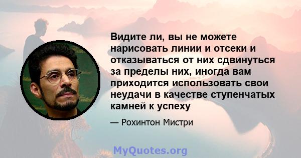 Видите ли, вы не можете нарисовать линии и отсеки и отказываться от них сдвинуться за пределы них, иногда вам приходится использовать свои неудачи в качестве ступенчатых камней к успеху