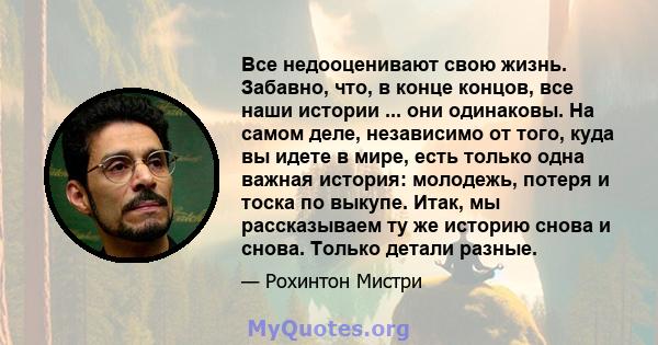 Все недооценивают свою жизнь. Забавно, что, в конце концов, все наши истории ... они одинаковы. На самом деле, независимо от того, куда вы идете в мире, есть только одна важная история: молодежь, потеря и тоска по