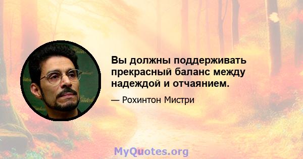 Вы должны поддерживать прекрасный баланс между надеждой и отчаянием.