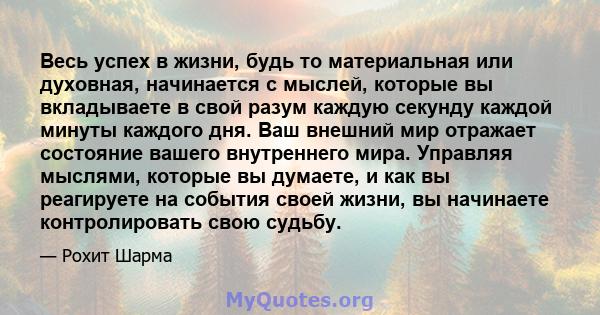 Весь успех в жизни, будь то материальная или духовная, начинается с мыслей, которые вы вкладываете в свой разум каждую секунду каждой минуты каждого дня. Ваш внешний мир отражает состояние вашего внутреннего мира.