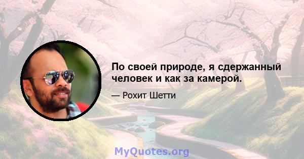 По своей природе, я сдержанный человек и как за камерой.