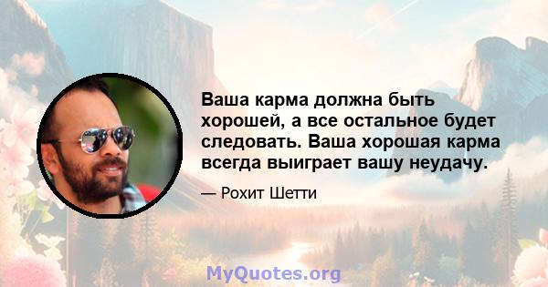 Ваша карма должна быть хорошей, а все остальное будет следовать. Ваша хорошая карма всегда выиграет вашу неудачу.