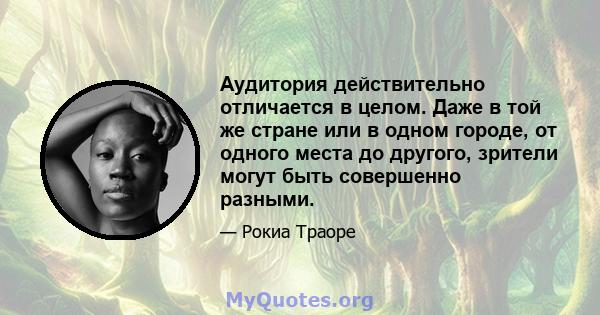 Аудитория действительно отличается в целом. Даже в той же стране или в одном городе, от одного места до другого, зрители могут быть совершенно разными.