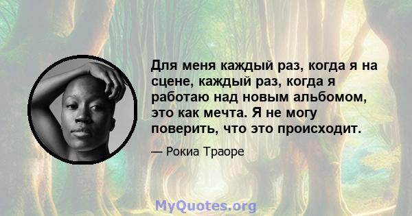 Для меня каждый раз, когда я на сцене, каждый раз, когда я работаю над новым альбомом, это как мечта. Я не могу поверить, что это происходит.