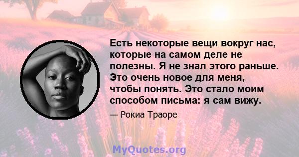 Есть некоторые вещи вокруг нас, которые на самом деле не полезны. Я не знал этого раньше. Это очень новое для меня, чтобы понять. Это стало моим способом письма: я сам вижу.