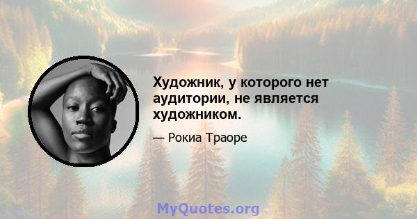 Художник, у которого нет аудитории, не является художником.