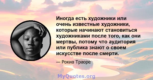 Иногда есть художники или очень известные художники, которые начинают становиться художниками после того, как они мертвы, потому что аудитория или публика знают о своем искусстве после смерти.