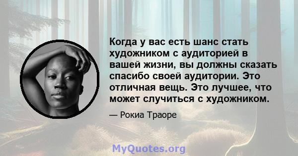 Когда у вас есть шанс стать художником с аудиторией в вашей жизни, вы должны сказать спасибо своей аудитории. Это отличная вещь. Это лучшее, что может случиться с художником.