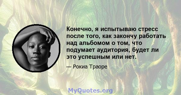 Конечно, я испытываю стресс после того, как закончу работать над альбомом о том, что подумает аудитория, будет ли это успешным или нет.