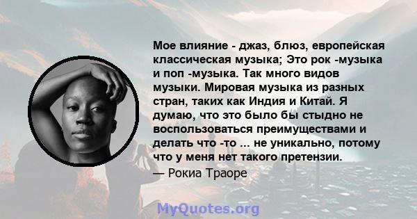 Мое влияние - джаз, блюз, европейская классическая музыка; Это рок -музыка и поп -музыка. Так много видов музыки. Мировая музыка из разных стран, таких как Индия и Китай. Я думаю, что это было бы стыдно не