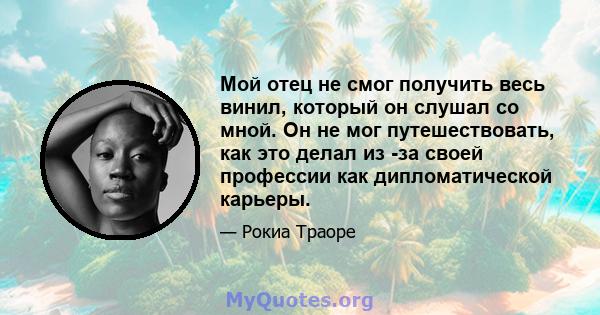 Мой отец не смог получить весь винил, который он слушал со мной. Он не мог путешествовать, как это делал из -за своей профессии как дипломатической карьеры.