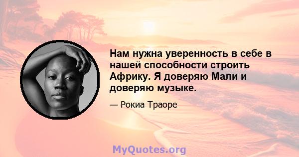 Нам нужна уверенность в себе в нашей способности строить Африку. Я доверяю Мали и доверяю музыке.