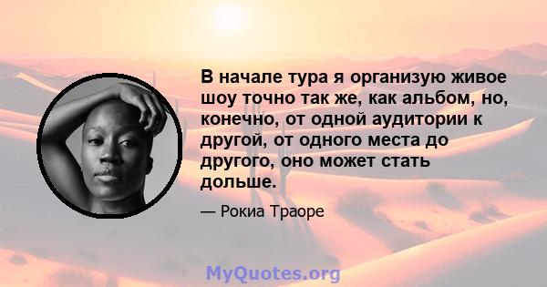 В начале тура я организую живое шоу точно так же, как альбом, но, конечно, от одной аудитории к другой, от одного места до другого, оно может стать дольше.