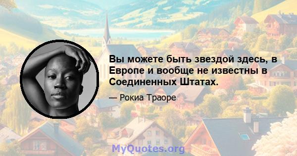 Вы можете быть звездой здесь, в Европе и вообще не известны в Соединенных Штатах.