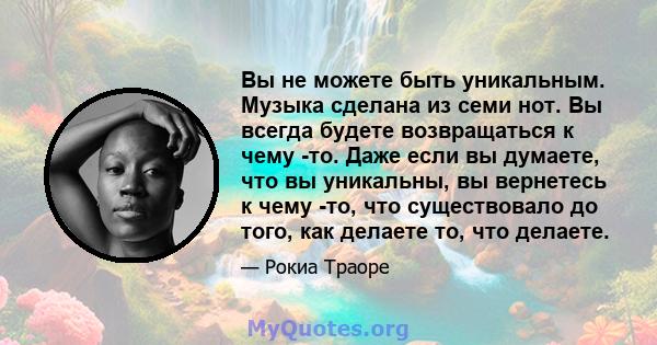 Вы не можете быть уникальным. Музыка сделана из семи нот. Вы всегда будете возвращаться к чему -то. Даже если вы думаете, что вы уникальны, вы вернетесь к чему -то, что существовало до того, как делаете то, что делаете.