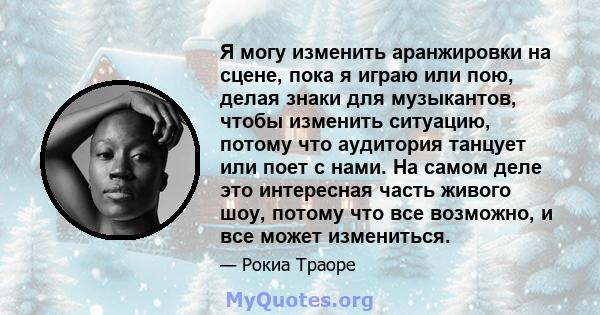 Я могу изменить аранжировки на сцене, пока я играю или пою, делая знаки для музыкантов, чтобы изменить ситуацию, потому что аудитория танцует или поет с нами. На самом деле это интересная часть живого шоу, потому что