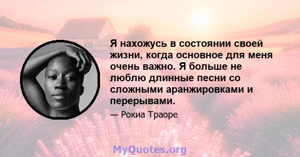 Я нахожусь в состоянии своей жизни, когда основное для меня очень важно. Я больше не люблю длинные песни со сложными аранжировками и перерывами.