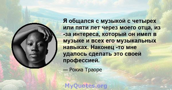 Я общался с музыкой с четырех или пяти лет через моего отца, из -за интереса, который он имел в музыке и всех его музыкальных навыках. Наконец -то мне удалось сделать это своей профессией.