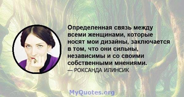 Определенная связь между всеми женщинами, которые носят мои дизайны, заключается в том, что они сильны, независимы и со своими собственными мнениями.