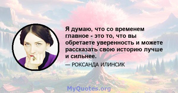 Я думаю, что со временем главное - это то, что вы обретаете уверенность и можете рассказать свою историю лучше и сильнее.