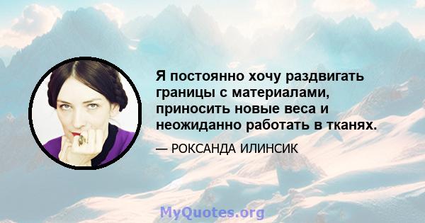 Я постоянно хочу раздвигать границы с материалами, приносить новые веса и неожиданно работать в тканях.