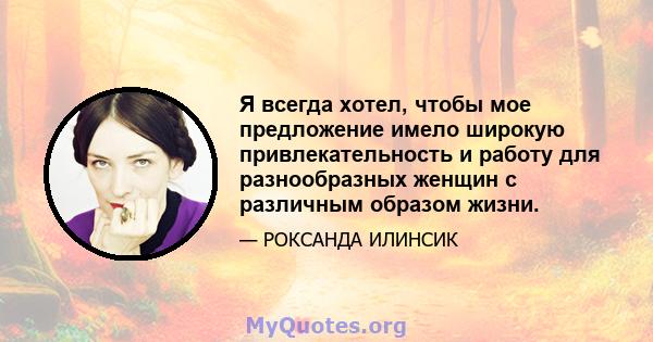 Я всегда хотел, чтобы мое предложение имело широкую привлекательность и работу для разнообразных женщин с различным образом жизни.