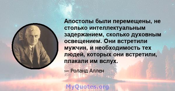 Апостолы были перемещены, не столько интеллектуальным задержанием, сколько духовным освещением. Они встретили мужчин, и необходимость тех людей, которых они встретили, плакали им вслух.