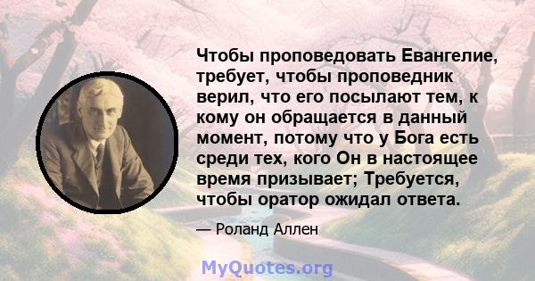 Чтобы проповедовать Евангелие, требует, чтобы проповедник верил, что его посылают тем, к кому он обращается в данный момент, потому что у Бога есть среди тех, кого Он в настоящее время призывает; Требуется, чтобы оратор 