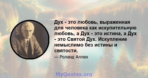 Дух - это любовь, выраженная для человека как искупительную любовь, а Дух - это истина, а Дух - это Святой Дух. Искупление немыслимо без истины и святости.