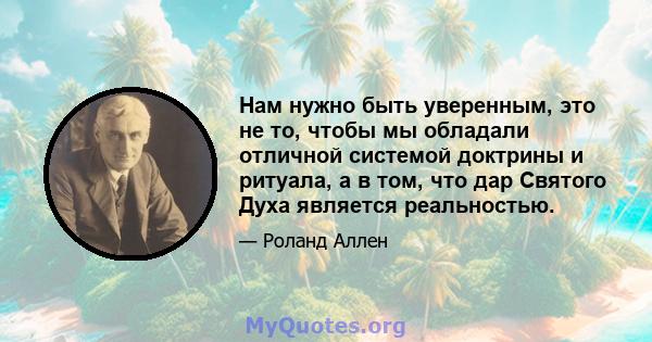 Нам нужно быть уверенным, это не то, чтобы мы обладали отличной системой доктрины и ритуала, а в том, что дар Святого Духа является реальностью.