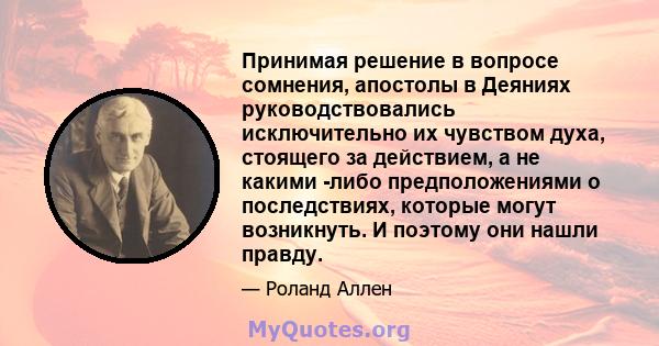 Принимая решение в вопросе сомнения, апостолы в Деяниях руководствовались исключительно их чувством духа, стоящего за действием, а не какими -либо предположениями о последствиях, которые могут возникнуть. И поэтому они