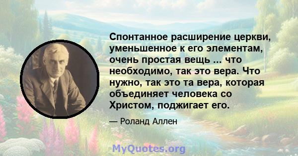 Спонтанное расширение церкви, уменьшенное к его элементам, очень простая вещь ... что необходимо, так это вера. Что нужно, так это та вера, которая объединяет человека со Христом, поджигает его.