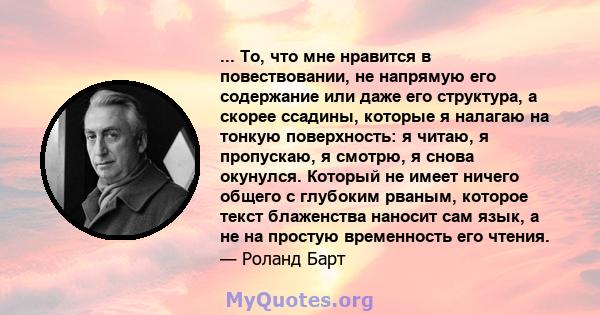 ... То, что мне нравится в повествовании, не напрямую его содержание или даже его структура, а скорее ссадины, которые я налагаю на тонкую поверхность: я читаю, я пропускаю, я смотрю, я снова окунулся. Который не имеет