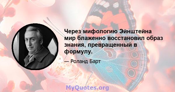 Через мифологию Эйнштейна мир блаженно восстановил образ знания, превращенный в формулу.