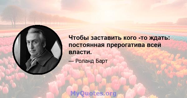 Чтобы заставить кого -то ждать: постоянная прерогатива всей власти.