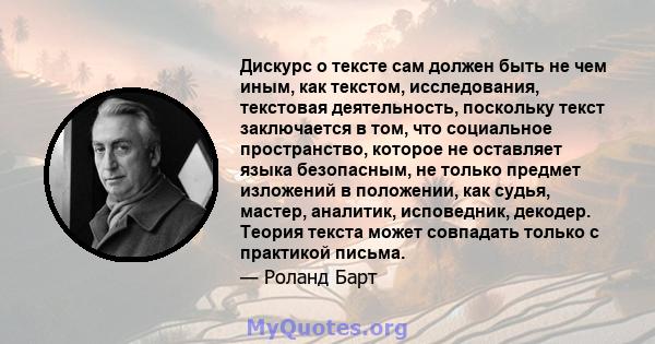 Дискурс о тексте сам должен быть не чем иным, как текстом, исследования, текстовая деятельность, поскольку текст заключается в том, что социальное пространство, которое не оставляет языка безопасным, не только предмет