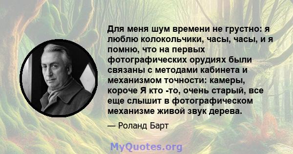 Для меня шум времени не грустно: я люблю колокольчики, часы, часы, и я помню, что на первых фотографических орудиях были связаны с методами кабинета и механизмом точности: камеры, короче Я кто -то, очень старый, все еще 