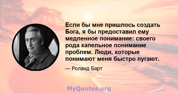 Если бы мне пришлось создать Бога, я бы предоставил ему медленное понимание: своего рода капельное понимание проблем. Люди, которые понимают меня быстро пугают.