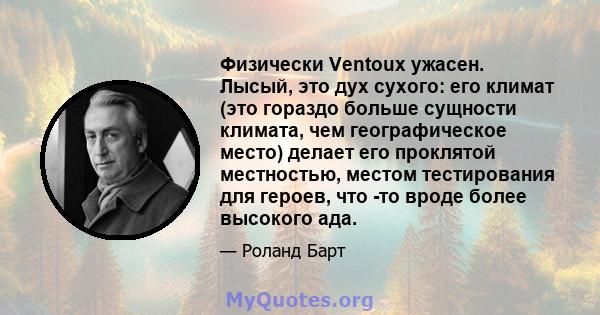 Физически Ventoux ужасен. Лысый, это дух сухого: его климат (это гораздо больше сущности климата, чем географическое место) делает его проклятой местностью, местом тестирования для героев, что -то вроде более высокого