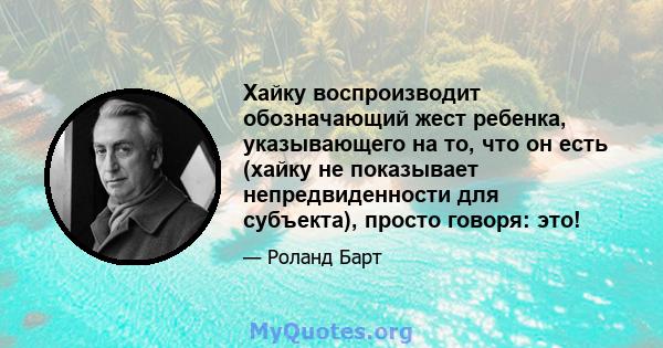 Хайку воспроизводит обозначающий жест ребенка, указывающего на то, что он есть (хайку не показывает непредвиденности для субъекта), просто говоря: это!