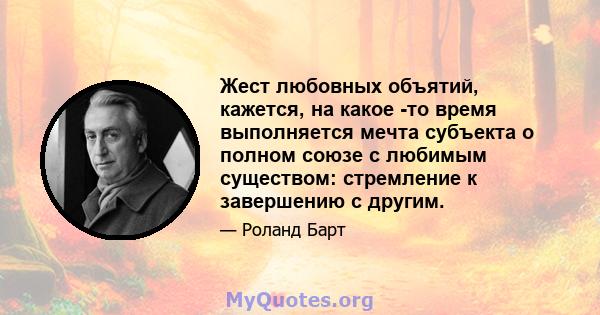 Жест любовных объятий, кажется, на какое -то время выполняется мечта субъекта о полном союзе с любимым существом: стремление к завершению с другим.