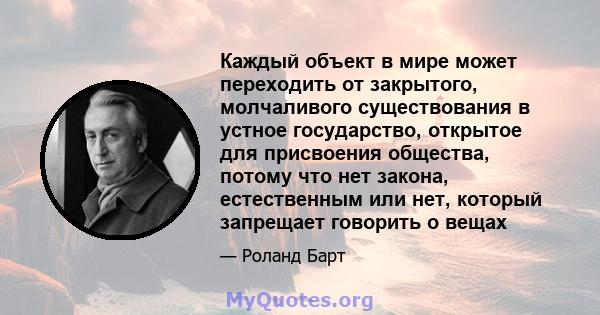 Каждый объект в мире может переходить от закрытого, молчаливого существования в устное государство, открытое для присвоения общества, потому что нет закона, естественным или нет, который запрещает говорить о вещах