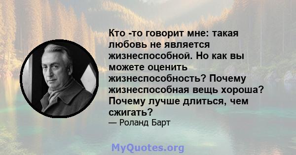 Кто -то говорит мне: такая любовь не является жизнеспособной. Но как вы можете оценить жизнеспособность? Почему жизнеспособная вещь хороша? Почему лучше длиться, чем сжигать?