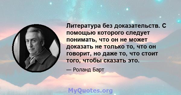 Литература без доказательств. С помощью которого следует понимать, что он не может доказать не только то, что он говорит, но даже то, что стоит того, чтобы сказать это.