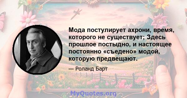 Мода постулирует ахрони, время, которого не существует; Здесь прошлое постыдно, и настоящее постоянно «съедено» модой, которую предвещают.