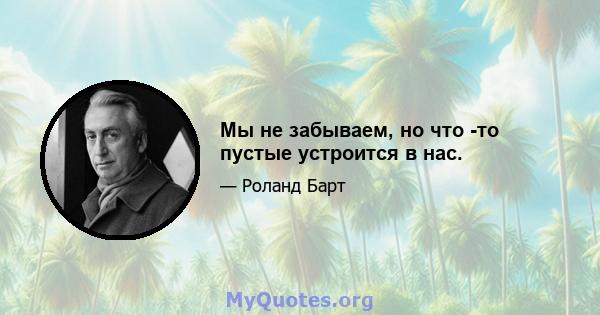 Мы не забываем, но что -то пустые устроится в нас.