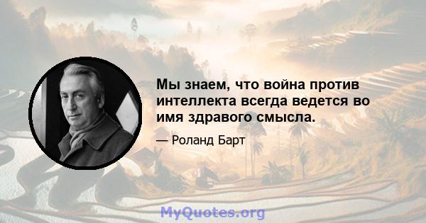 Мы знаем, что война против интеллекта всегда ведется во имя здравого смысла.