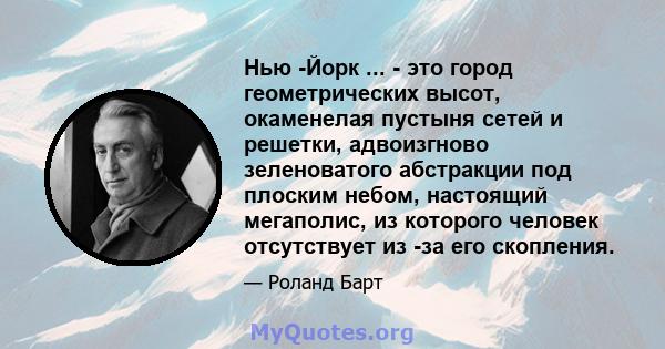 Нью -Йорк ... - это город геометрических высот, окаменелая пустыня сетей и решетки, адвоизгново зеленоватого абстракции под плоским небом, настоящий мегаполис, из которого человек отсутствует из -за его скопления.