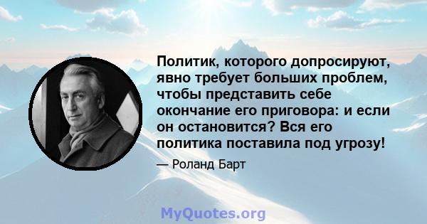 Политик, которого допросируют, явно требует больших проблем, чтобы представить себе окончание его приговора: и если он остановится? Вся его политика поставила под угрозу!