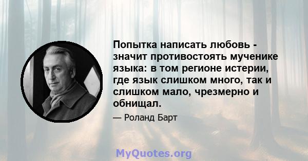 Попытка написать любовь - значит противостоять мученике языка: в том регионе истерии, где язык слишком много, так и слишком мало, чрезмерно и обнищал.